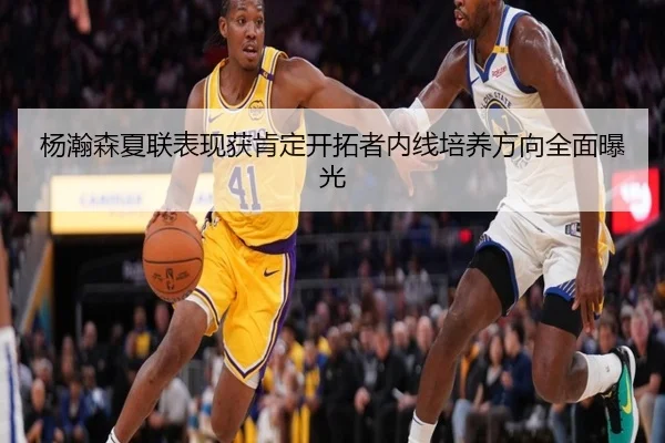 杨瀚森夏联表现获肯定开拓者内线培养方向全面曝光