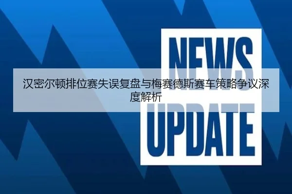 汉密尔顿排位赛失误复盘与梅赛德斯赛车策略争议深度解析